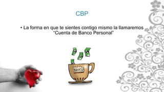 CBP
• La forma en que te sientes contigo mismo la llamaremos
“Cuenta de Banco Personal”
 