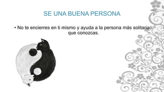 SE UNA BUENA PERSONA
• No te encierres en ti mismo y ayuda a la persona más solitaria
que conozcas.
 