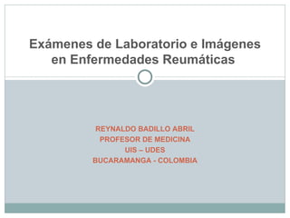 REYNALDO BADILLO ABRIL PROFESOR DE MEDICINA UIS – UDES BUCARAMANGA - COLOMBIA Exámenes de Laboratorio e Imágenes en Enfermedades Reumáticas  