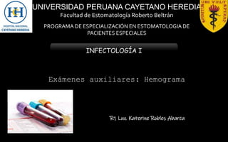 Exámenes auxiliares: Hemograma
R1 Luz Katerine Robles Abarca
UNIVERSIDAD PERUANA CAYETANO HEREDIA
Facultad de Estomatología Roberto Beltrán
PROGRAMA DE ESPECIALIZACIÓN EN ESTOMATOLOGIA DE
PACIENTES ESPECIALES
INFECTOLOGÍA I
 