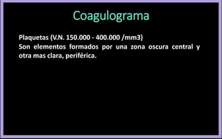 Plaquetas (V.N. 150.000 - 400.000 /mm3)
Son elementos formados por una zona oscura central y
otra mas clara, periférica.
Coagulograma
 