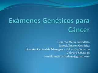 Gerardo Mejía Baltodano
                        Especialista en Genética
Hospital Central de Managua – Tel 22781566 ext. 0
                               Cel: 505-88842159
             e-mail: mejiabaltodano@gmail.com
 