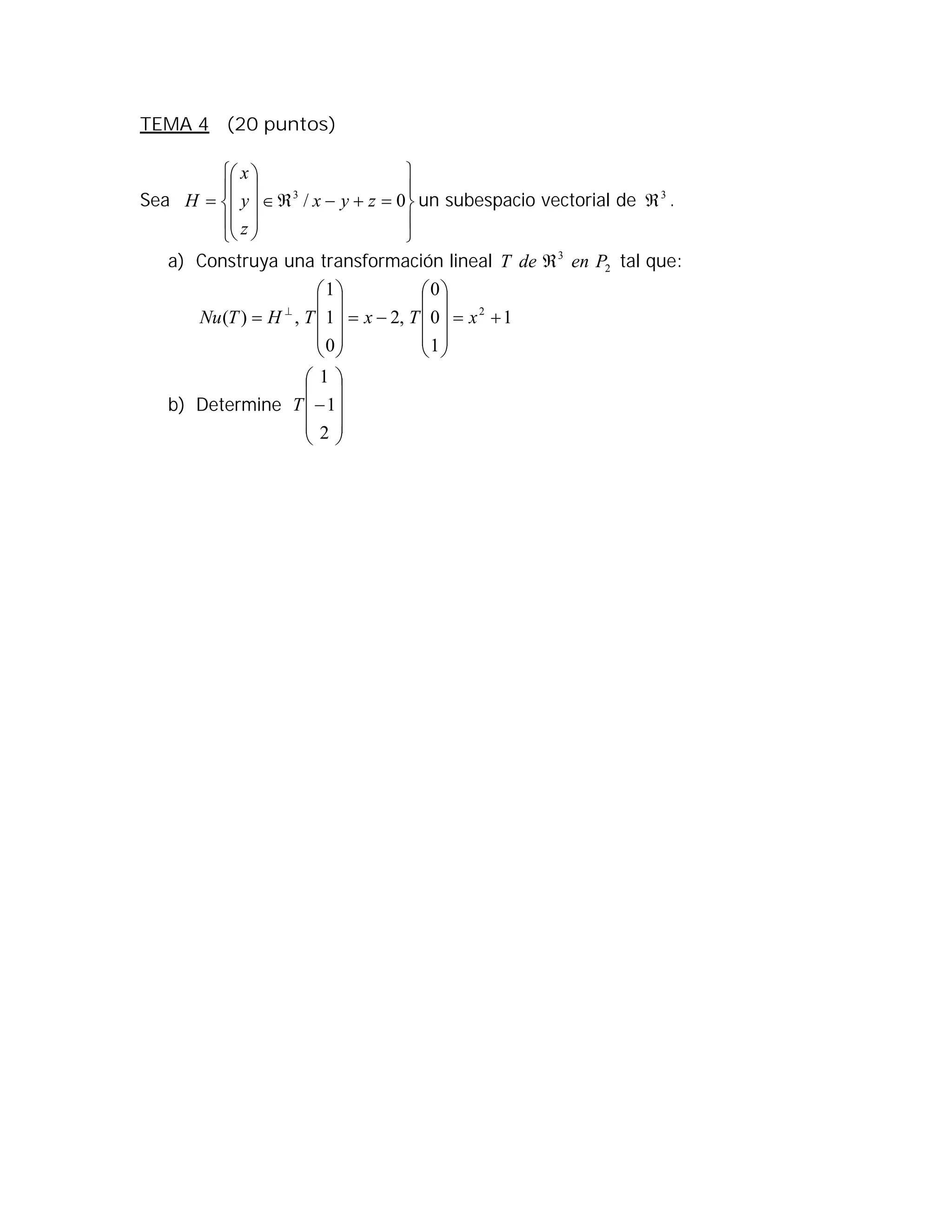 TEMA 4 (20 puntos)
Sea





















 0/3
zyx
z
y
x
H un subespacio vectorial de 3
 .
a) Construya una transformación lineal 2
3
PendeT  tal que:
1
1
0
0
,2
0
1
1
,)( 2






















 
xTxTHTNu
b) Determine











2
1
1
T
 
