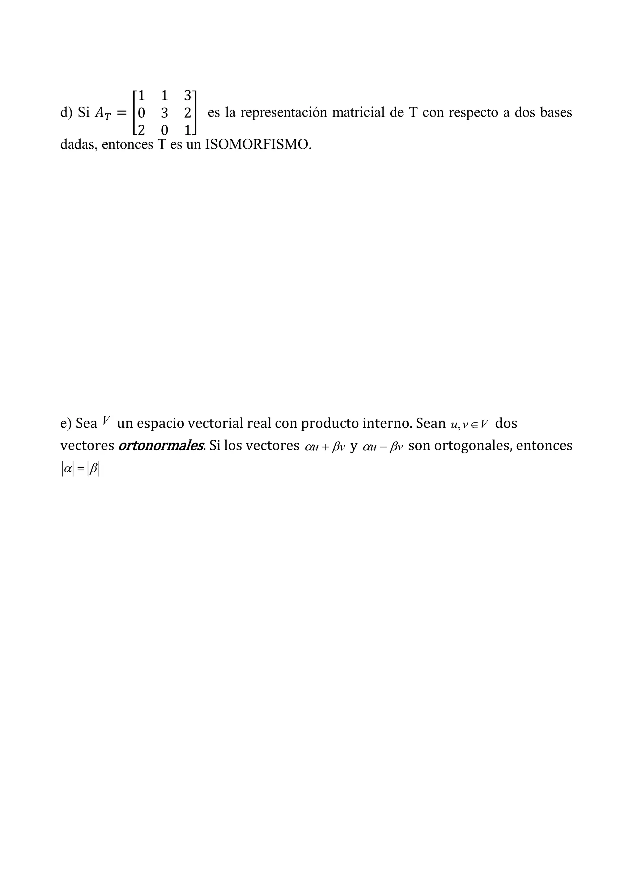d) Si es la representación matricial de T con respecto a dos bases
dadas, entonces T es un ISOMORFISMO.
e) Sea V un espacio vectorial real con producto interno. Sean Vvu, dos
vectores ortonormales. Si los vectores vu y vu son ortogonales, entonces
 