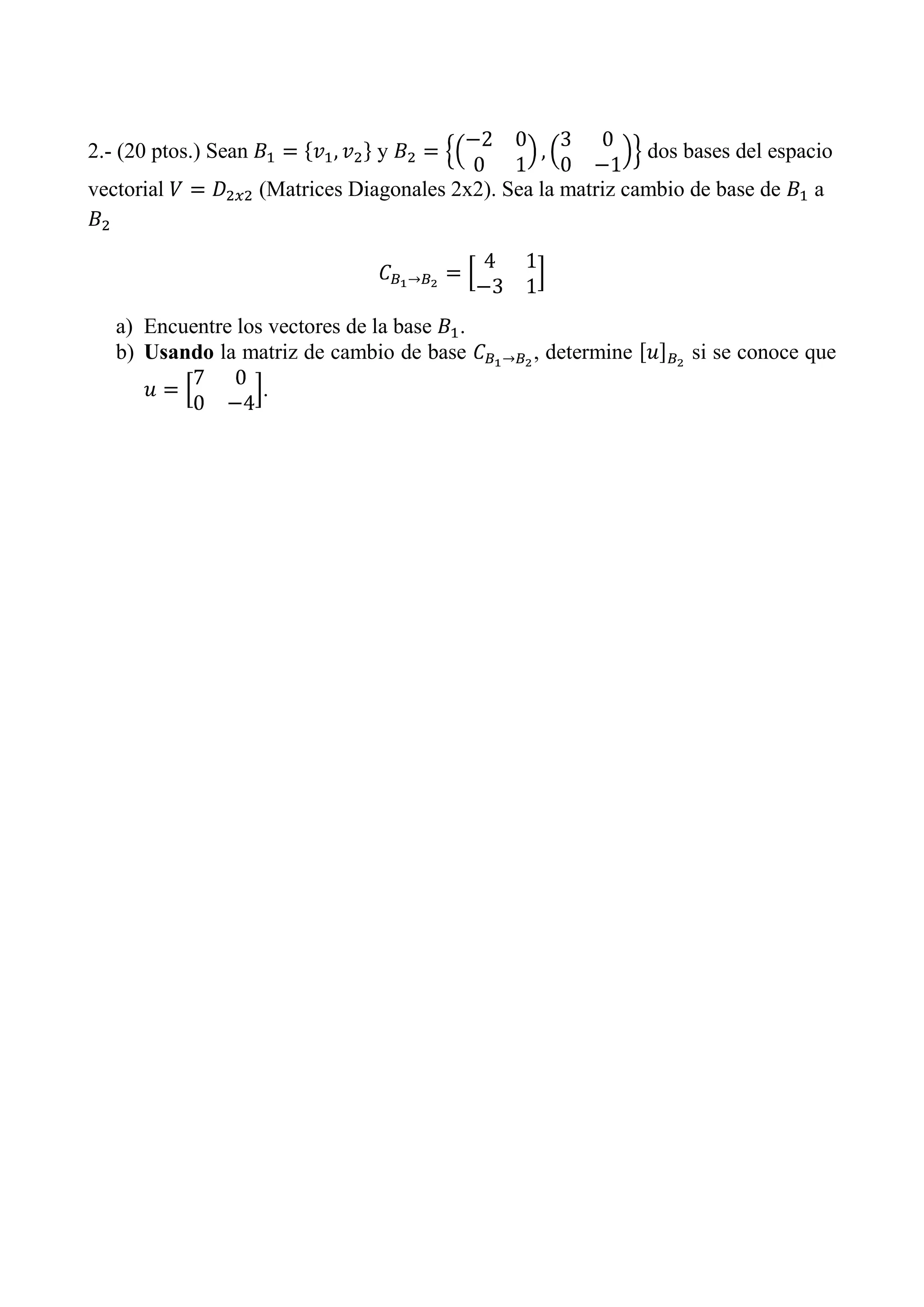 2.- (20 ptos.) Sean y dos bases del espacio
vectorial (Matrices Diagonales 2x2). Sea la matriz cambio de base de a
a) Encuentre los vectores de la base .
b) Usando la matriz de cambio de base , determine si se conoce que
.
 