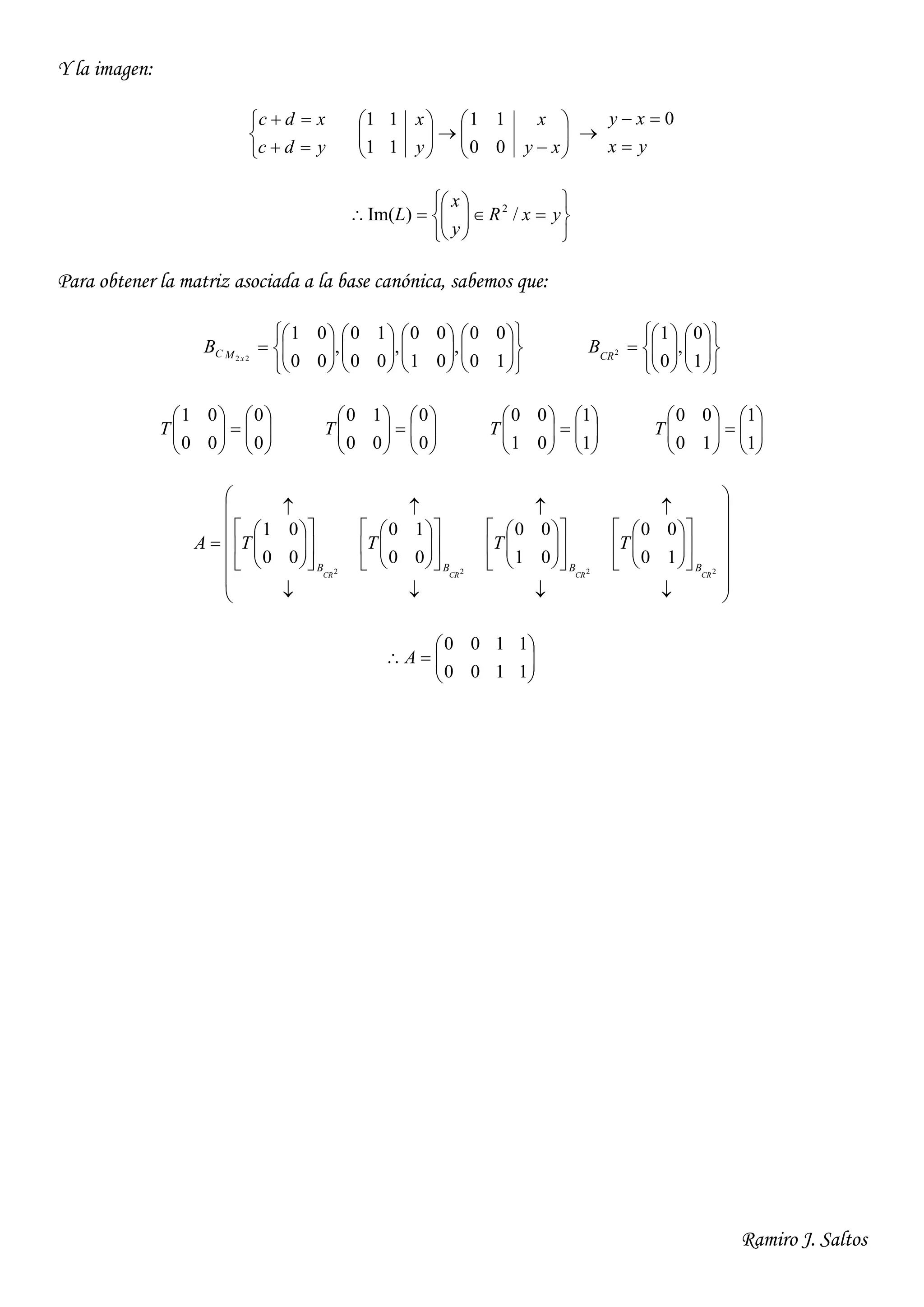 Ramiro J. Saltos
Y la imagen:





ydc
xdc













xy
x
y
x
00
11
11
11

yx
xy

 0












 yxR
y
x
L /)Im( 2
Para obtener la matriz asociada a la base canónica, sabemos que:































10
00
,
01
00
,
00
10
,
00
01
22 xMCB



















1
0
,
0
1
2
CR
B












0
0
00
01
T 











0
0
00
10
T 











1
1
01
00
T 











1
1
10
00
T

































































2222
10
00
01
00
00
10
00
01
CRCRCRCR
BBBB
TTTTA







1100
1100
A
 