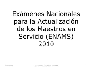 Exámenes Nacionales para la Actualizaciónde los Maestros en Servicio (ENAMS)2010 07/06/2010 1 LILIA GABRIELA VELÁZQUEZ GUEVARA 