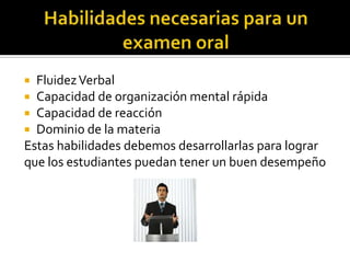  FluidezVerbal
 Capacidad de organización mental rápida
 Capacidad de reacción
 Dominio de la materia
Estas habilidades debemos desarrollarlas para lograr
que los estudiantes puedan tener un buen desempeño
 