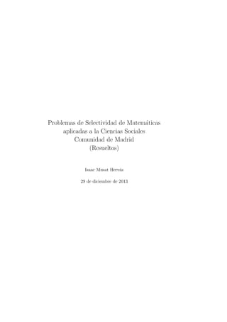 Problemas de Selectividad de Matematicas 
aplicadas a la Ciencias Sociales 
Comunidad de Madrid 
(Resueltos) 
Isaac Musat Hervas 
29 de diciembre de 2013 
 