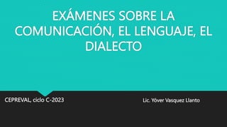 EXÁMENES SOBRE LA
COMUNICACIÓN, EL LENGUAJE, EL
DIALECTO
CEPREVAL, ciclo C-2023 Lic. Yóver Vasquez Llanto
 
