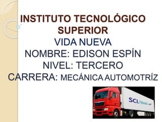 INSTITUTO TECNOLÓGICO
SUPERIOR
VIDA NUEVA
NOMBRE: EDISON ESPÍN
NIVEL: TERCERO
CARRERA: MECÁNICA AUTOMOTRÍZ
 