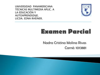 UNIVERSIDAD  PANAMERICANA TÉCNICAS MULTIMEDIA APLIC. A LA EDUCACIÓN Y AUTOAPRENDIZAJE. LICDA. EDNA RHEINER. Examen Parcial  Nadra Cristina Molina Rivas  Carné: 1013881 