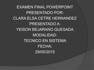 EXAMEN FINAL POWERPOINT
PRESENTADO POR:
CLARA ELSA CETRE HERNANDEZ
PRESENTADO A:
YEISON BEJARANO QUESADA
MODALIDAD:
TECNICO EN SISTEMA
FECHA:
29/05/2015
 