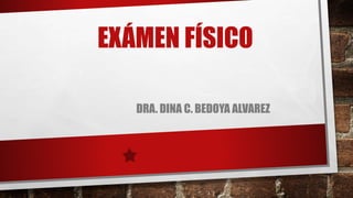 EXÁMEN FÍSICO
DRA. DINA C. BEDOYA ALVAREZ
 