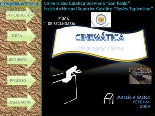 Universidad Católica Boliviana “San Pablo”
               Instituto Normal Superior Católico “Sedes Sapientiae”
INTRODUCCIÓN
                       FÍSICA
               1° DE SECUNDARIA


  TAREA




 RECURSOS




 PROCESO
  PROCESO



                                                  MARIELA SAINZ
 EVALUACIÓN                                             PEREIRA
                                                           2009
 