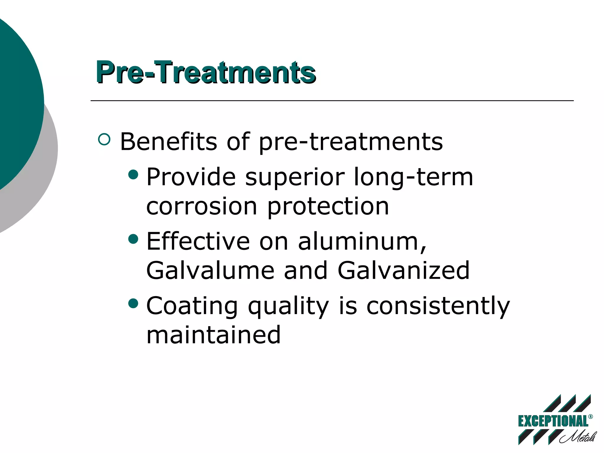 Pre-TreatmentsPre-Treatments
 Benefits of pre-treatments
Provide superior long-term
corrosion protection
Effective on aluminum,
Galvalume and Galvanized
Coating quality is consistently
maintained
 