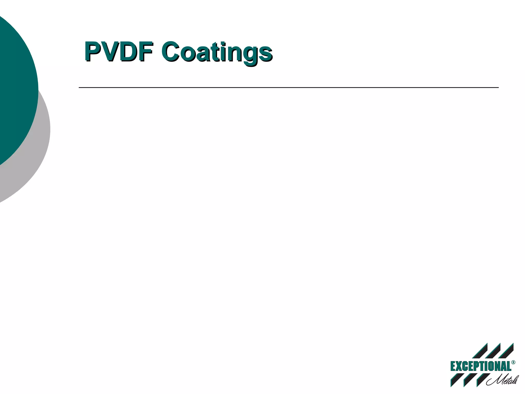 PVDF CoatingsPVDF Coatings
 Made with 70% PVDF resin –
KYNAR® 500 or HYLAR®
5000
 Exhibit excellent fabrication
flexibility and weatherability
 Use ceramic-inorganic
pigments, which provide
excellent resistance to color
chalking and fading
 