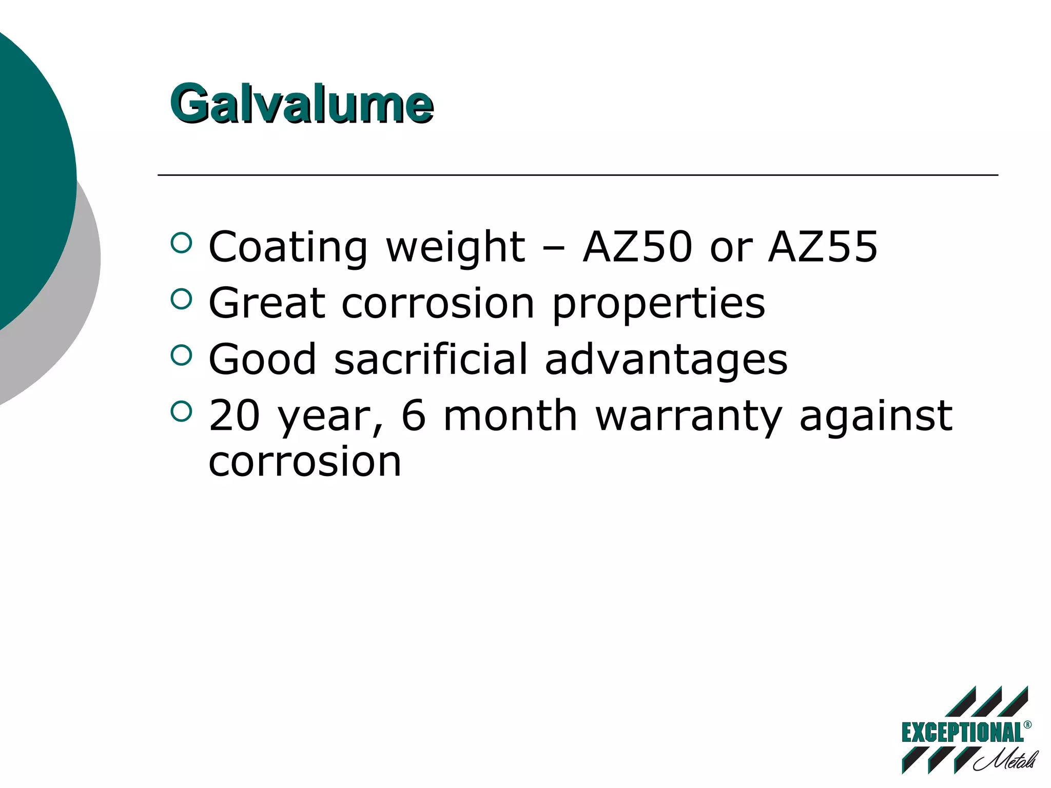 GalvalumeGalvalume
 Coating weight – AZ50 or AZ55
 Great corrosion properties
 Good sacrificial advantages
 20 year, 6 month warranty against
corrosion
 