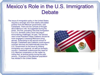 Mexico’s Role in the U.S. Immigration Debate <ul><li>The issue of immigration policy in the United States requires a stron...