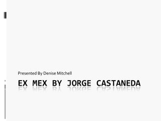 Presented By Denise Mitchell

EX MEX BY JORGE CASTANEDA
 