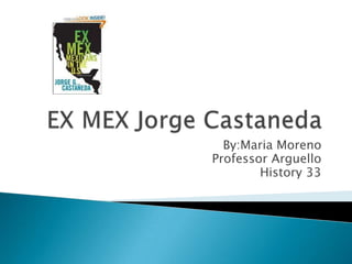 EX MEX Jorge Castaneda By:Maria Moreno Professor Arguello History 33  