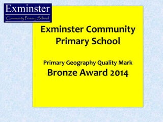 Exminster Community 
Primary School 
Primary Geography Quality Mark 
Bronze Award 2014 
 
