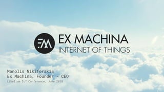 Libelium IoT Conference, June 2018
Manolis Nikiforakis
Ex Machina, Founder - CEO
 