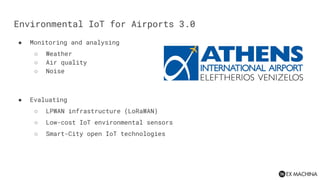 Environmental IoT for Airports 3.0
● Monitoring and analysing
○ Weather
○ Air quality
○ Noise
● Evaluating
○ LPWAN infrast...