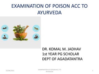 EXAMINATION OF POISON ACC TO
AYURVEDA
DR. KOMAL M. JADHAV
1st YEAR PG SCHOLAR
DEPT OF AGADATANTRA
O1/06/2021
EXAMINATION OF POISON ACC TO
AYURVEDA
1
 