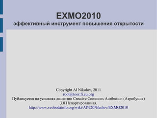 EXMO2010
эффективный инструмент повышения открытости




                        Copyright Al Nikolov, 2011
                            root@toor.fi.eu.org
Публикуется на условиях лицензии Creative Commons Attribution (Атрибуция)
                          3.0 Непортированная.
        http://www.svobodainfo.org/wiki/Al%20Nikolov/EXMO2010
 