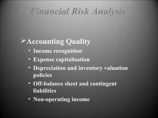 Financial Risk Analysis
Accounting Quality
• Income recognition
• Expense capitalisation
• Depreciation and inventory valuation
policies
• Off-balance sheet and contingent
liabilities
• Non-operating income
 