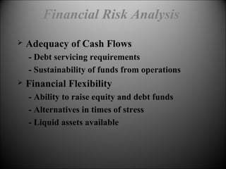  Adequacy of Cash Flows
- Debt servicing requirements
- Sustainability of funds from operations
 Financial Flexibility
- Ability to raise equity and debt funds
- Alternatives in times of stress
- Liquid assets available
Financial Risk Analysis
 