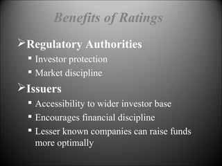 Benefits of Ratings
Regulatory Authorities

Investor protection

Market discipline
Issuers

Accessibility to wider investor base

Encourages financial discipline

Lesser known companies can raise funds
more optimally
 