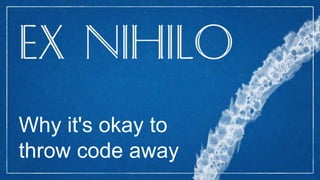 Why it's okay to
throw code away