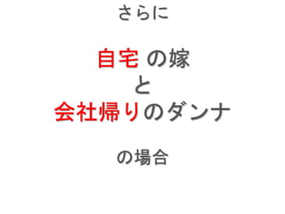 さらに
自宅 の嫁
と
会社帰りのダンナ
の場合
 