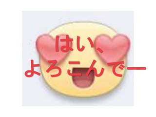 はい、
よろこんでー
 