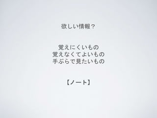 欲しい情報？
覚えにくいもの
覚えなくてよいもの
手ぶらで見たいもの
【ノート】
 