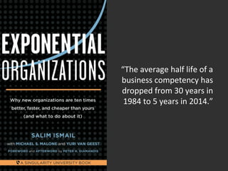 • 
“The average half life of a 
business competency has 
dropped from 30 years in 
1984 to 5 years in 2014.” 
 