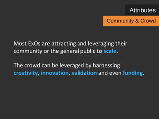 Attributes 
Community & Crowd 
Most ExOs are attracting and leveraging their 
community or the general public to scale. 
The crowd can be leveraged by harnessing 
creativity, innovation, validation and even funding. 
 
