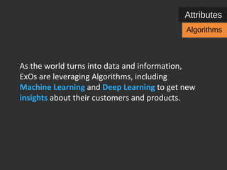 Attributes 
Algorithms 
As the world turns into data and information, 
ExOs are leveraging Algorithms, including 
Machine Learning and Deep Learning to get new 
insights about their customers and products. 
 