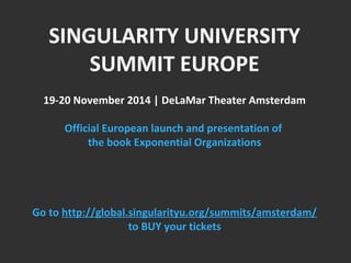 SINGULARITY UNIVERSITY 
SUMMIT EUROPE 
19-20 November 2014 | DeLaMar Theater Amsterdam 
Official European launch and presentation of 
the book Exponential Organizations 
Go to http://global.singularityu.org/summits/amsterdam/ 
to BUY your tickets 
 