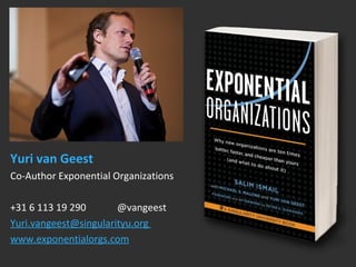 Yuri van Geest 
Co-Author Exponential Organizations 
+31 6 113 19 290 @vangeest 
Yuri.vangeest@singularityu.org 
www.exponentialorgs.com 
