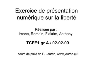Exercice de présentation numérique sur la liberté TCFE1 gr A  / 02-02-09 cours de philo de F. Jourde, www.jourde.eu Réalisée par : Imane, Romain, Flakrim, Anthony. 