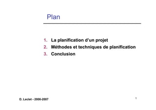 1
D. Leclet - 2006-2007
Plan
Plan
1.
1. La planification d
La planification d’
’un projet
un projet
2.
2. M
Mé
éthodes et techniques de planification
thodes et techniques de planification
3.
3. Conclusion
Conclusion
 