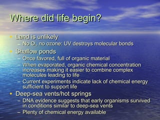 Where did life begin?Where did life begin?
• Land is unlikelyLand is unlikely
– No ONo O22, no ozone: UV destroys molecula...