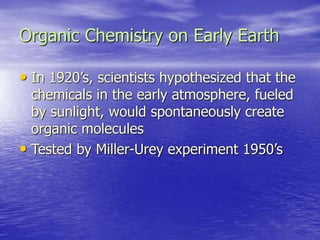 Organic Chemistry on Early Earth
• In 1920’s, scientists hypothesized that the
chemicals in the early atmosphere, fueled
by sunlight, would spontaneously create
organic molecules
• Tested by Miller-Urey experiment 1950’s
 