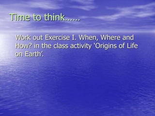 Time to think……
Work out Exercise I. When, Where and
How? in the class activity ‘Origins of Life
on Earth’.
 