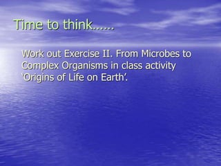 Time to think……
Work out Exercise II. From Microbes to
Complex Organisms in class activity
‘Origins of Life on Earth’.
 