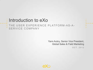 Introduction to eXo
T H E U S E R E X P E R I E N C E P L AT F O R M - A S - A -
S E R V I C E C O M PA N Y



                                   Yann Aubry, Senior Vice President,
                                      Global Sales & Field Marketing
                                                         O C T. 2 0 1 2
 