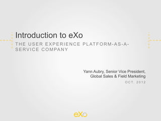 Introduction to eXo
T H E U S E R E X P E R I E N C E P L AT F O R M - A S - A -
S E R V I C E C O M PA N Y



                                   Yann Aubry, Senior Vice President,
                                      Global Sales & Field Marketing
                                                          O C T. 2 0 1 2
 
